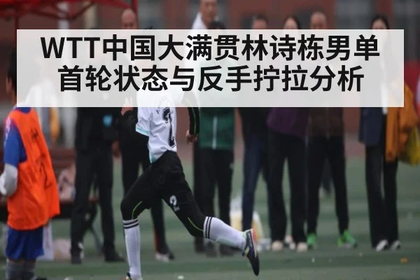 WTT中国大满贯林诗栋男单首轮状态与反手拧拉分析