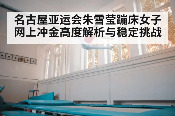 名古屋亚运会朱雪莹蹦床女子网上冲金高度解析与稳定挑战