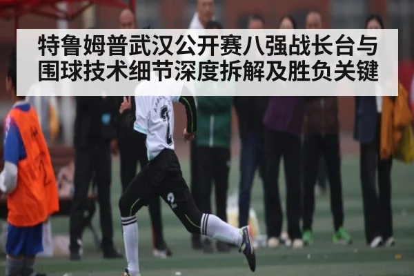 特鲁姆普武汉公开赛八强战长台与围球技术细节深度拆解及胜负关键