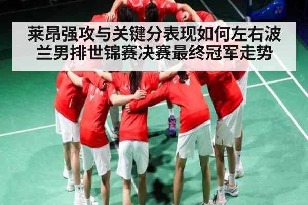 莱昂强攻与关键分表现如何左右波兰男排世锦赛决赛最终冠军走势