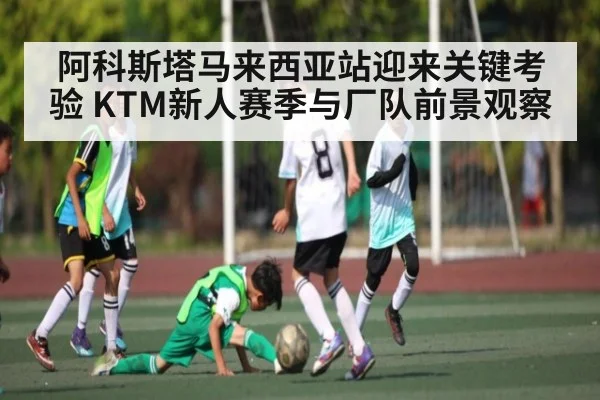 阿科斯塔马来西亚站迎来关键考验 KTM新人赛季与厂队前景观察