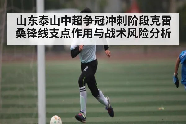 山东泰山中超争冠冲刺阶段克雷桑锋线支点作用与战术风险分析