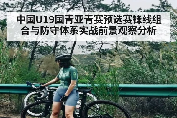 中国U19国青亚青赛预选赛锋线组合与防守体系实战前景观察分析
